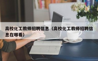 高校化工教师招聘信息（高校化工教师招聘信息在哪看）
