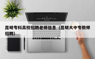 昆明专科高校招聘老师信息（昆明大中专教师招聘）