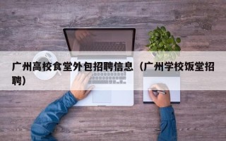 广州高校食堂外包招聘信息（广州学校饭堂招聘）