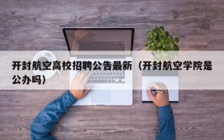 开封航空高校招聘公告最新（开封航空学院是公办吗）
