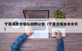 宁夏高校合唱队招聘公告（宁夏合唱协会会长）