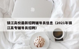 镇江高校最新招聘辅导员信息（2021年镇江高专辅导员招聘）