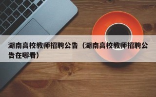 湖南高校教师招聘公告（湖南高校教师招聘公告在哪看）