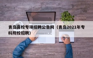 青岛高校专项招聘公告网（青岛2021年专科院校招聘）