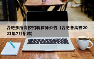 合肥多所高校招聘教师公告（合肥各高校2021年7月招聘）