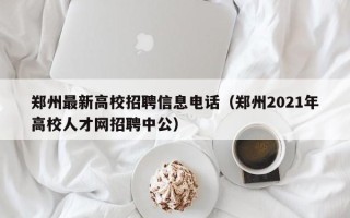 郑州最新高校招聘信息电话（郑州2021年高校人才网招聘中公）