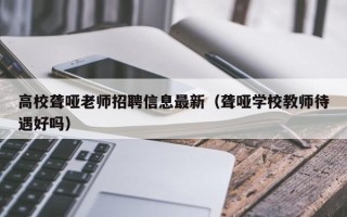 高校聋哑老师招聘信息最新（聋哑学校教师待遇好吗）
