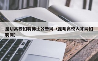 昆明高校招聘博士公告网（昆明高校人才网招聘网）