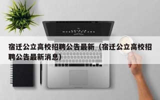 宿迁公立高校招聘公告最新（宿迁公立高校招聘公告最新消息）