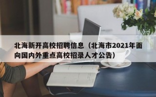 北海新开高校招聘信息（北海市2021年面向国内外重点高校招录人才公告）