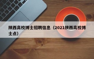 陕西高校博士招聘信息（2021陕西高校博士点）