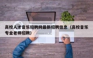 高校人才音乐招聘网最新招聘信息（高校音乐专业老师招聘）