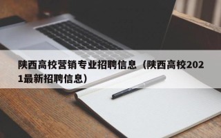 陕西高校营销专业招聘信息（陕西高校2021最新招聘信息）
