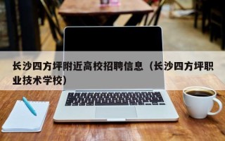 长沙四方坪附近高校招聘信息（长沙四方坪职业技术学校）
