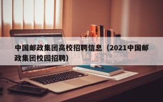 中国邮政集团高校招聘信息（2021中国邮政集团校园招聘）