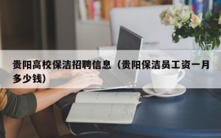 贵阳高校保洁招聘信息（贵阳保洁员工资一月多少钱）