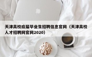 天津高校应届毕业生招聘信息官网（天津高校人才招聘网官网2020）