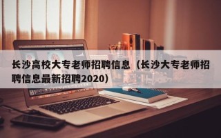 长沙高校大专老师招聘信息（长沙大专老师招聘信息最新招聘2020）