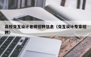 高校交互设计老师招聘信息（交互设计专家招聘）