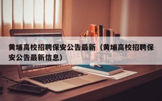 黄埔高校招聘保安公告最新（黄埔高校招聘保安公告最新信息）
