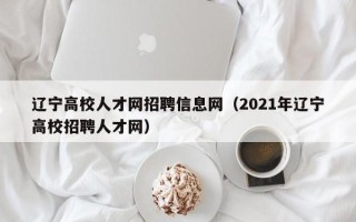 辽宁高校人才网招聘信息网（2021年辽宁高校招聘人才网）