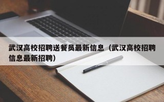 武汉高校招聘送餐员最新信息（武汉高校招聘信息最新招聘）
