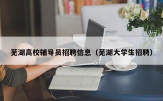 芜湖高校辅导员招聘信息（芜湖大学生招聘）
