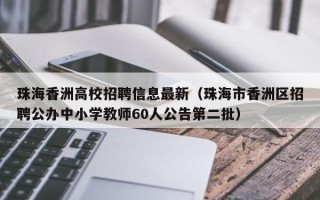 珠海香洲高校招聘信息最新（珠海市香洲区招聘公办中小学教师60人公告第二批）