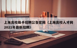 上海高校助手招聘公告官网（上海高校人才网2021年最新招聘）