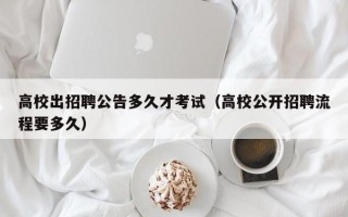 高校出招聘公告多久才考试（高校公开招聘流程要多久）