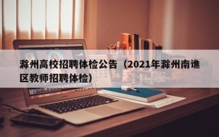 滁州高校招聘体检公告（2021年滁州南谯区教师招聘体检）