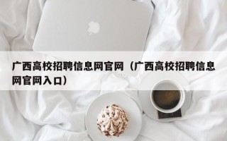 广西高校招聘信息网官网（广西高校招聘信息网官网入口）
