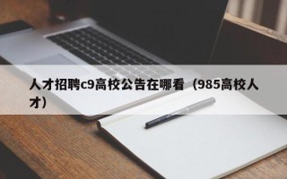 人才招聘c9高校公告在哪看（985高校人才）