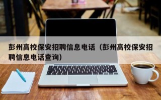 彭州高校保安招聘信息电话（彭州高校保安招聘信息电话查询）