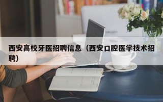 西安高校牙医招聘信息（西安口腔医学技术招聘）