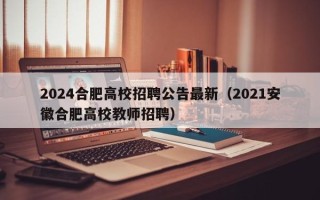 2024合肥高校招聘公告最新（2021安徽合肥高校教师招聘）