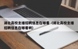湖北高校主播招聘信息在哪看（湖北高校主播招聘信息在哪看啊）