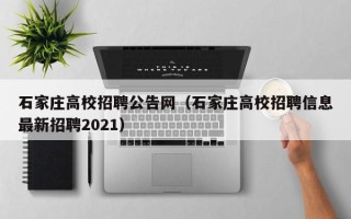 石家庄高校招聘公告网（石家庄高校招聘信息最新招聘2021）