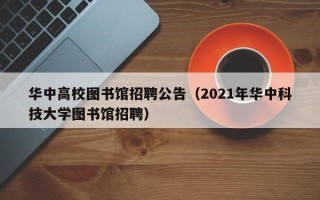 华中高校图书馆招聘公告（2021年华中科技大学图书馆招聘）