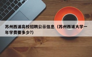 苏州西浦高校招聘公示信息（苏州西浦大学一年学费要多少?）