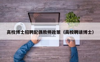 高校博士招聘配偶教师政策（高校聘请博士）