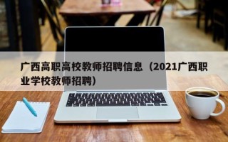 广西高职高校教师招聘信息（2021广西职业学校教师招聘）