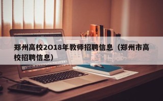 郑州高校2O18年教师招聘信息（郑州市高校招聘信息）
