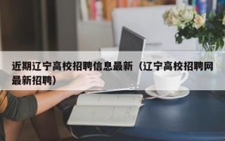 近期辽宁高校招聘信息最新（辽宁高校招聘网最新招聘）
