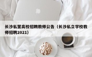 长沙私营高校招聘教师公告（长沙私立学校教师招聘2021）