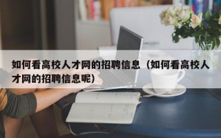 如何看高校人才网的招聘信息（如何看高校人才网的招聘信息呢）