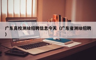 广东高校测绘招聘信息今天（广东省测绘招聘）