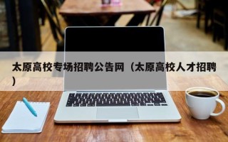 太原高校专场招聘公告网（太原高校人才招聘）