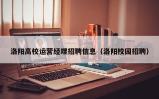 洛阳高校运营经理招聘信息（洛阳校园招聘）