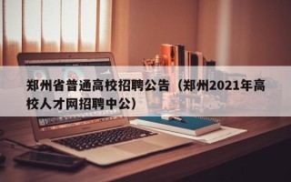 郑州省普通高校招聘公告（郑州2021年高校人才网招聘中公）